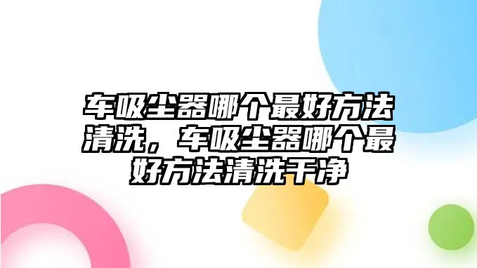 車吸塵器哪個最好方法清洗，車吸塵器哪個最好方法清洗干凈