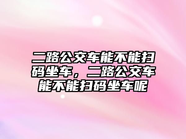 二路公交車能不能掃碼坐車，二路公交車能不能掃碼坐車呢