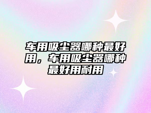 車用吸塵器哪種最好用，車用吸塵器哪種最好用耐用