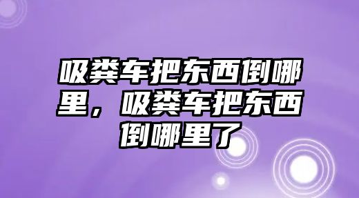 吸糞車把東西倒哪里，吸糞車把東西倒哪里了