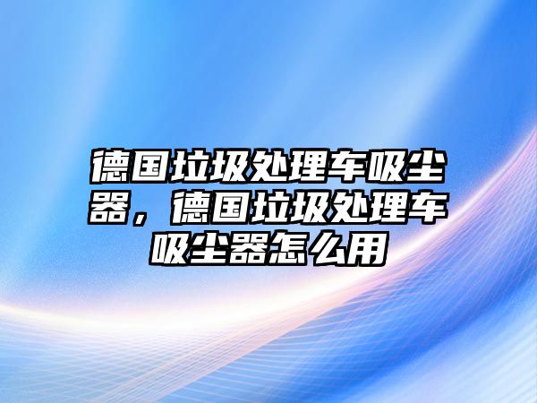 德國垃圾處理車吸塵器，德國垃圾處理車吸塵器怎么用