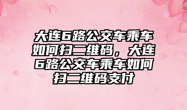 大連6路公交車乘車如何掃二維碼，大連6路公交車乘車如何掃二維碼支付