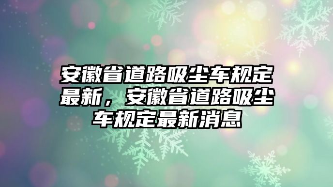 安徽省道路吸塵車規(guī)定最新，安徽省道路吸塵車規(guī)定最新消息