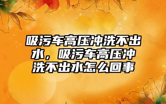 吸污車高壓沖洗不出水，吸污車高壓沖洗不出水怎么回事