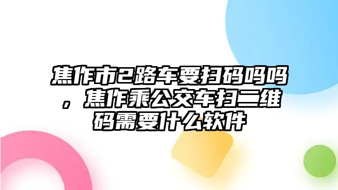 焦作市2路車要掃碼嗎嗎，焦作乘公交車掃二維碼需要什么軟件