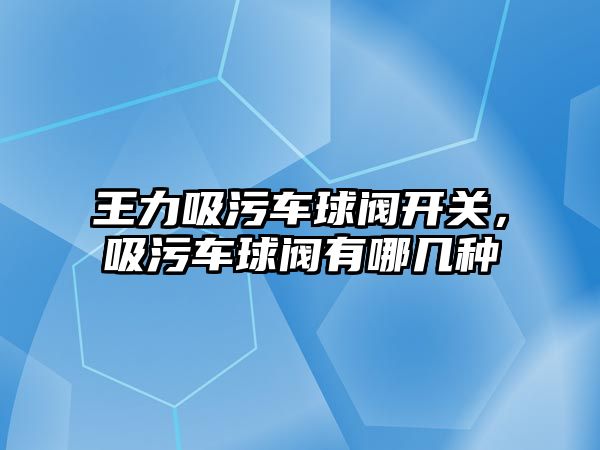 王力吸污車球閥開關，吸污車球閥有哪幾種