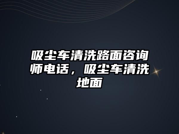 吸塵車清洗路面咨詢師電話，吸塵車清洗地面