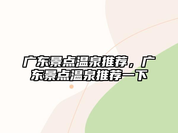 廣東景點(diǎn)溫泉推薦，廣東景點(diǎn)溫泉推薦一下