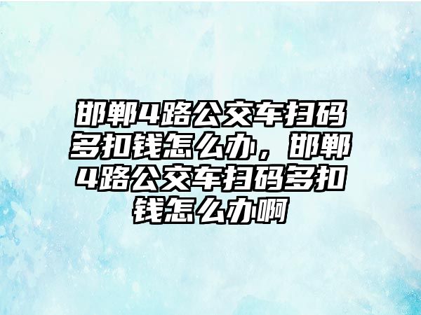 邯鄲4路公交車掃碼多扣錢怎么辦，邯鄲4路公交車掃碼多扣錢怎么辦啊