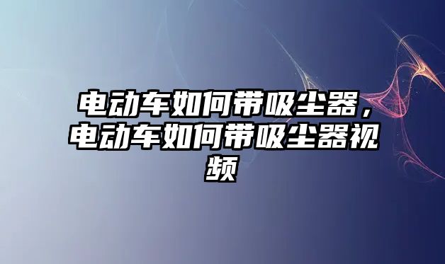 電動車如何帶吸塵器，電動車如何帶吸塵器視頻