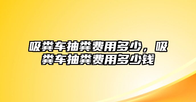 吸糞車抽糞費用多少，吸糞車抽糞費用多少錢