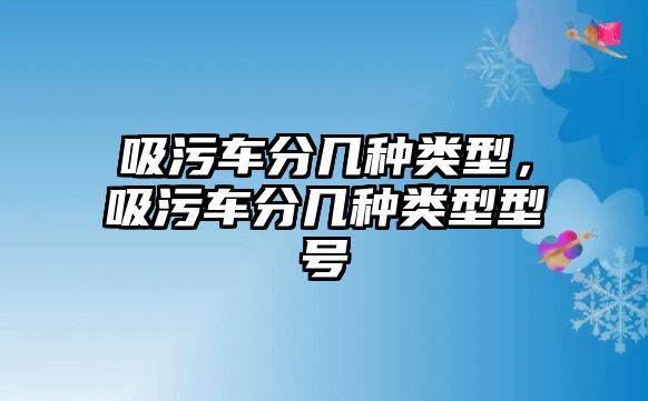 吸污車分幾種類型，吸污車分幾種類型型號