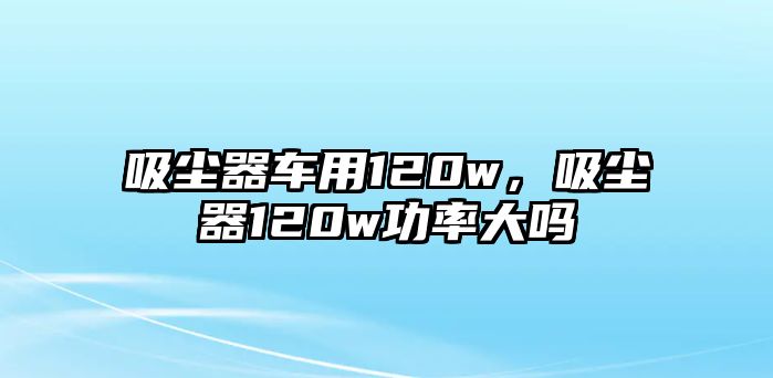 吸塵器車用120w，吸塵器120w功率大嗎