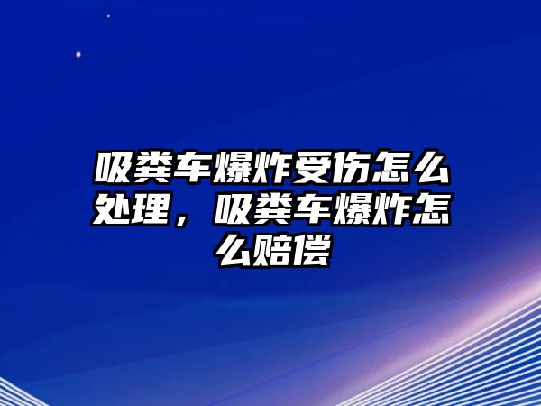 吸糞車爆炸受傷怎么處理，吸糞車爆炸怎么賠償