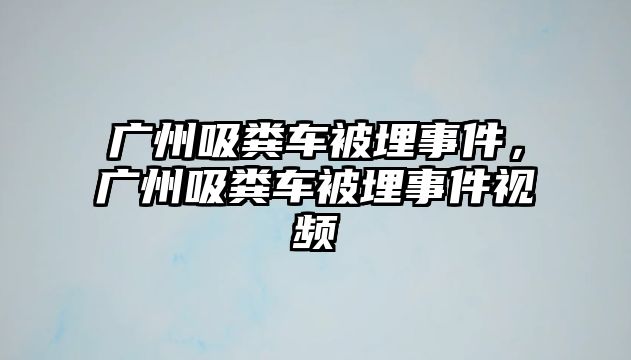 廣州吸糞車被埋事件，廣州吸糞車被埋事件視頻