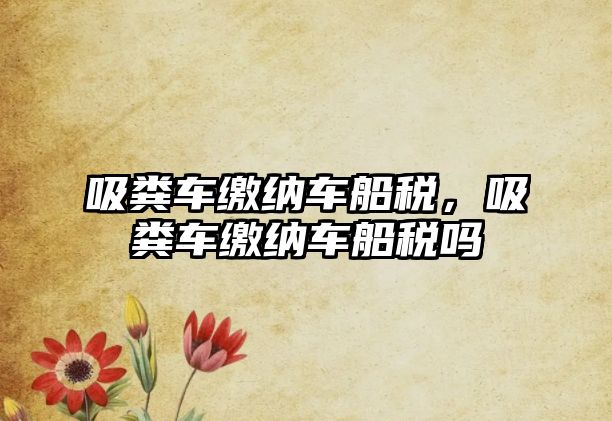 吸糞車(chē)?yán)U納車(chē)船稅，吸糞車(chē)?yán)U納車(chē)船稅嗎