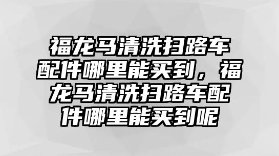 福龍馬清洗掃路車配件哪里能買到，福龍馬清洗掃路車配件哪里能買到呢