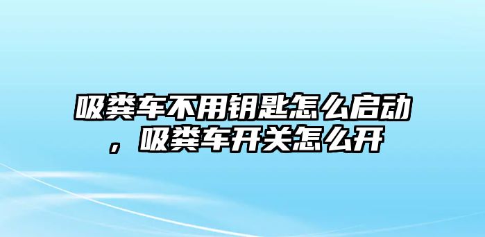 吸糞車不用鑰匙怎么啟動，吸糞車開關(guān)怎么開