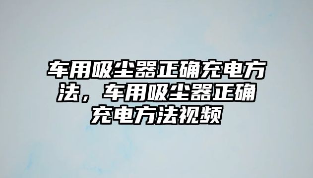 車用吸塵器正確充電方法，車用吸塵器正確充電方法視頻