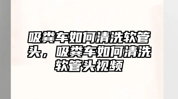 吸糞車如何清洗軟管頭，吸糞車如何清洗軟管頭視頻