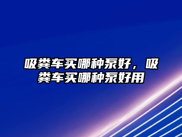 吸糞車買(mǎi)哪種泵好，吸糞車買(mǎi)哪種泵好用