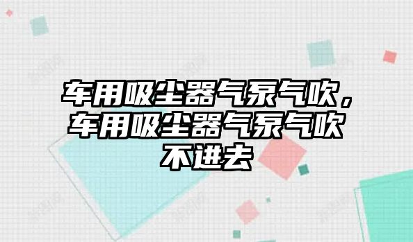 車用吸塵器氣泵氣吹，車用吸塵器氣泵氣吹不進(jìn)去