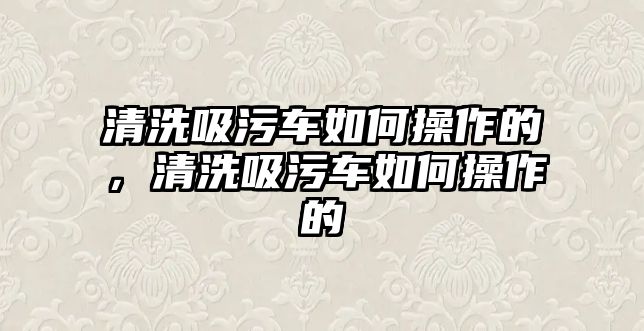 清洗吸污車如何操作的，清洗吸污車如何操作的