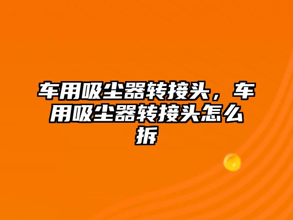 車用吸塵器轉接頭，車用吸塵器轉接頭怎么拆