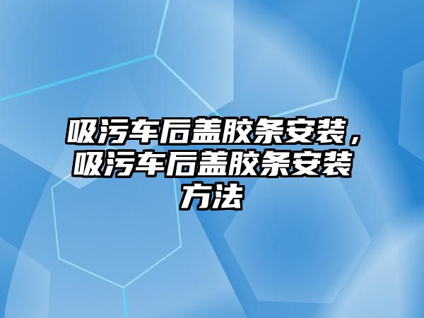 吸污車后蓋膠條安裝，吸污車后蓋膠條安裝方法