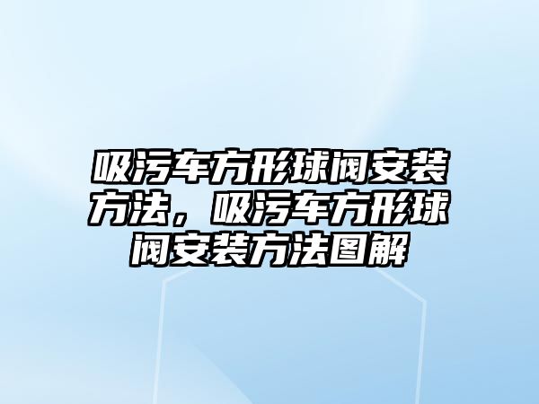 吸污車方形球閥安裝方法，吸污車方形球閥安裝方法圖解