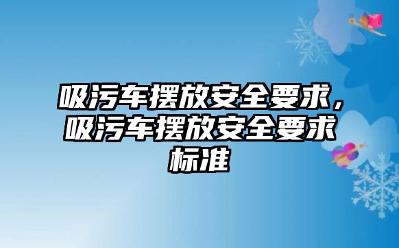 吸污車擺放安全要求，吸污車擺放安全要求標(biāo)準(zhǔn)