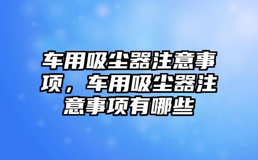 車用吸塵器注意事項(xiàng)，車用吸塵器注意事項(xiàng)有哪些