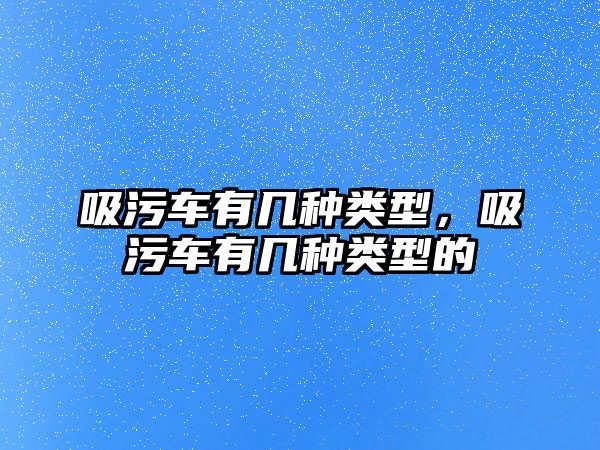 吸污車有幾種類型，吸污車有幾種類型的