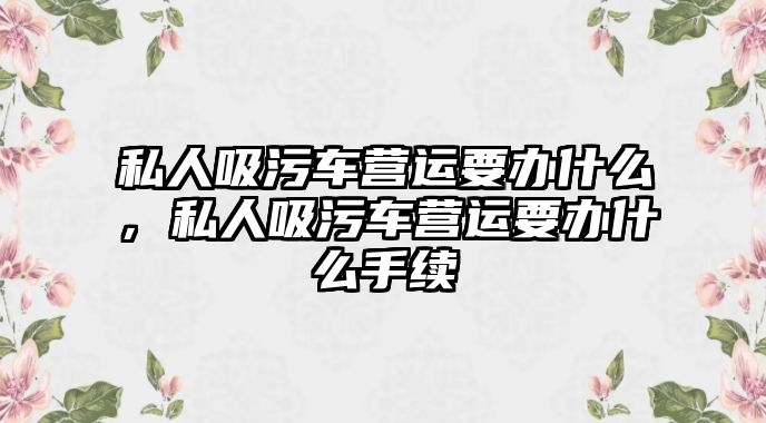 私人吸污車營運(yùn)要辦什么，私人吸污車營運(yùn)要辦什么手續(xù)