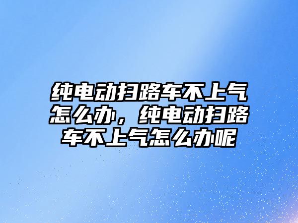 純電動掃路車不上氣怎么辦，純電動掃路車不上氣怎么辦呢