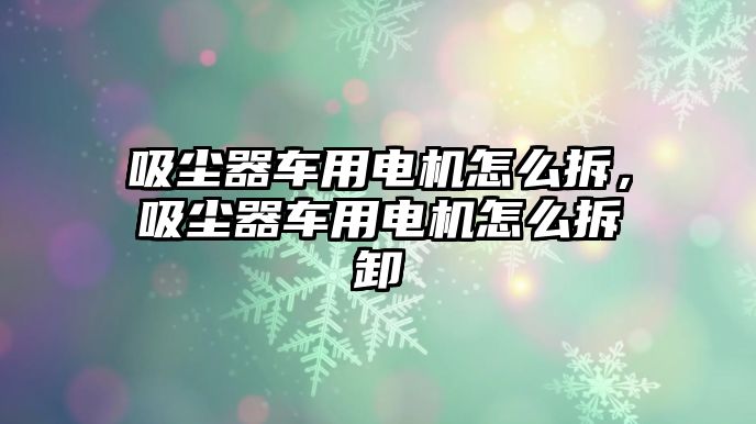 吸塵器車用電機(jī)怎么拆，吸塵器車用電機(jī)怎么拆卸