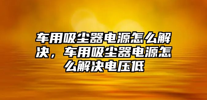 車用吸塵器電源怎么解決，車用吸塵器電源怎么解決電壓低