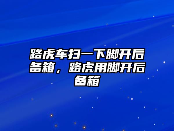 路虎車掃一下腳開(kāi)后備箱，路虎用腳開(kāi)后備箱