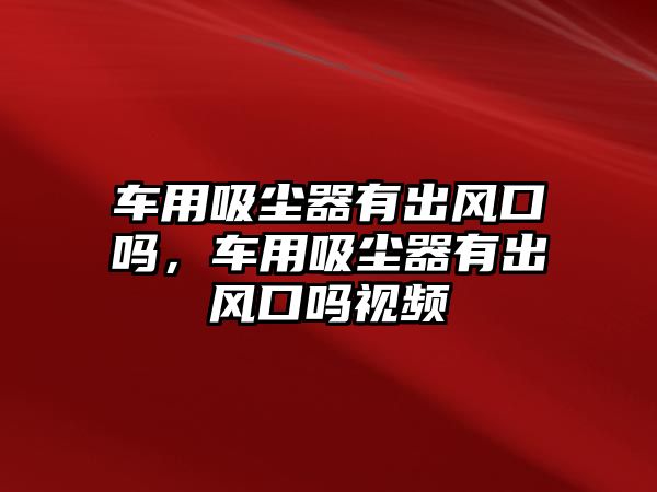 車用吸塵器有出風(fēng)口嗎，車用吸塵器有出風(fēng)口嗎視頻