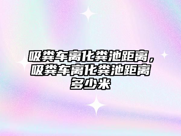 吸糞車離化糞池距離，吸糞車離化糞池距離多少米