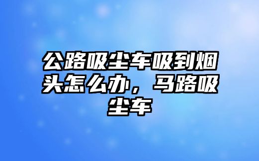 公路吸塵車吸到煙頭怎么辦，馬路吸塵車