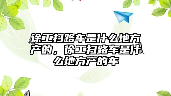 徐工掃路車是什么地方產(chǎn)的，徐工掃路車是什么地方產(chǎn)的車