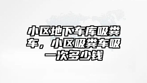 小區(qū)地下車庫吸糞車，小區(qū)吸糞車吸一次多少錢