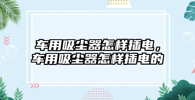 車用吸塵器怎樣插電，車用吸塵器怎樣插電的