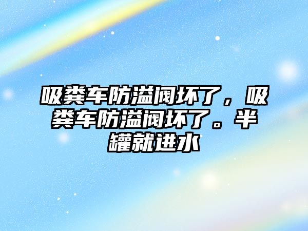 吸糞車防溢閥壞了，吸糞車防溢閥壞了。半罐就進水