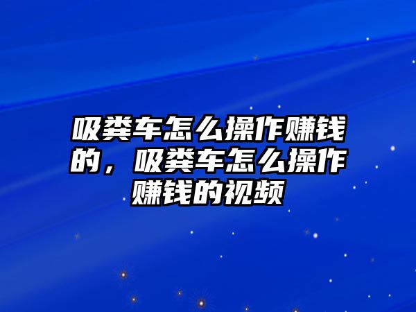 吸糞車怎么操作賺錢的，吸糞車怎么操作賺錢的視頻