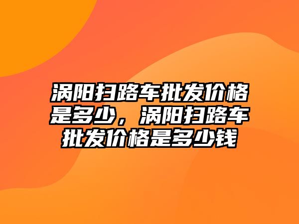 渦陽掃路車批發(fā)價格是多少，渦陽掃路車批發(fā)價格是多少錢