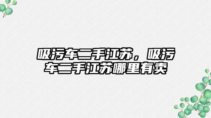 吸污車二手江蘇，吸污車二手江蘇哪里有賣