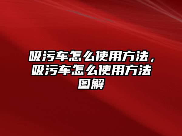 吸污車怎么使用方法，吸污車怎么使用方法圖解