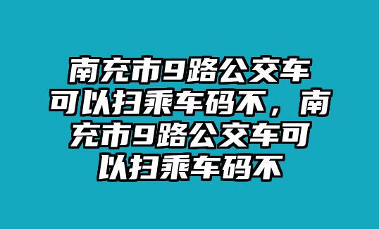 南充市9路公交車可以掃乘車碼不，南充市9路公交車可以掃乘車碼不